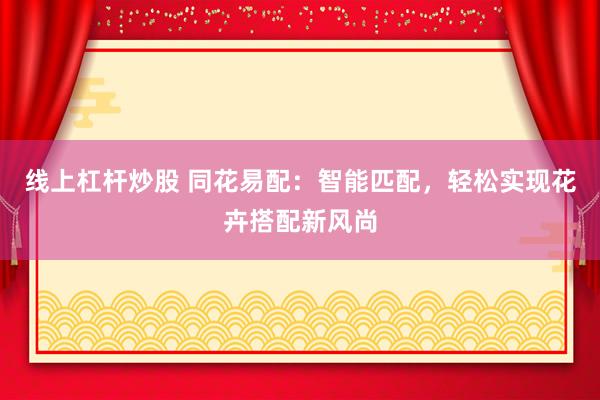 线上杠杆炒股 同花易配：智能匹配，轻松实现花卉搭配新风尚