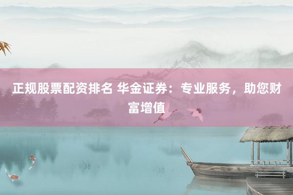 正规股票配资排名 华金证券：专业服务，助您财富增值