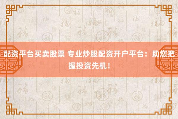 配资平台买卖股票 专业炒股配资开户平台：助您把握投资先机！