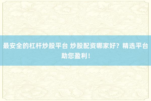 最安全的杠杆炒股平台 炒股配资哪家好？精选平台助您盈利！