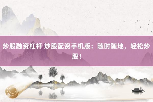 炒股融资杠杆 炒股配资手机版：随时随地，轻松炒股！
