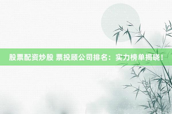 股票配资炒股 票投顾公司排名：实力榜单揭晓！