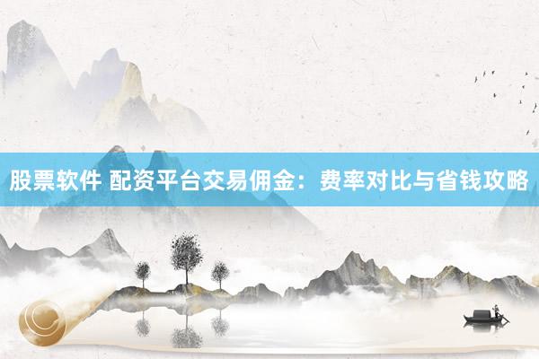 股票软件 配资平台交易佣金：费率对比与省钱攻略
