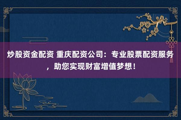 炒股资金配资 重庆配资公司：专业股票配资服务，助您实现财富增值梦想！