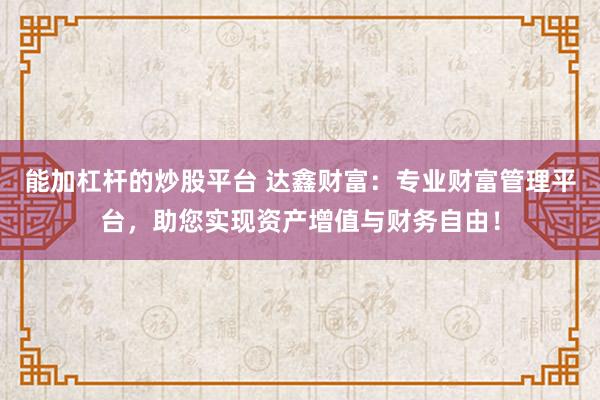 能加杠杆的炒股平台 达鑫财富：专业财富管理平台，助您实现资产增值与财务自由！