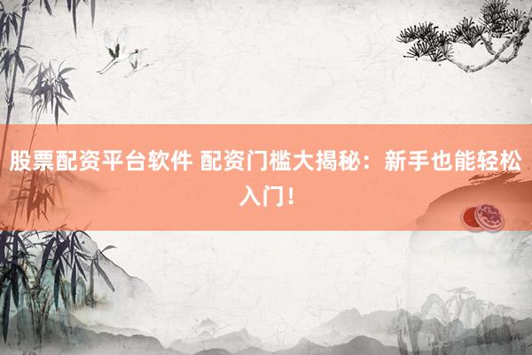 股票配资平台软件 配资门槛大揭秘：新手也能轻松入门！