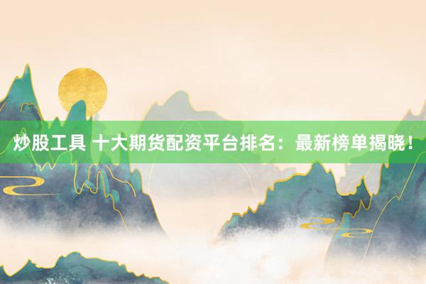 炒股工具 十大期货配资平台排名：最新榜单揭晓！