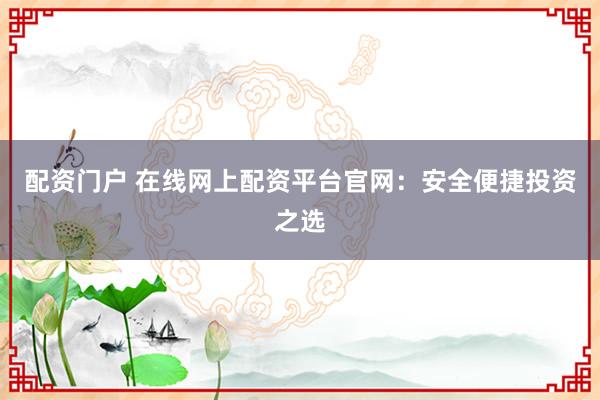 配资门户 在线网上配资平台官网：安全便捷投资之选