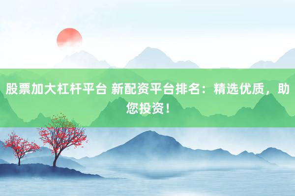 股票加大杠杆平台 新配资平台排名：精选优质，助您投资！