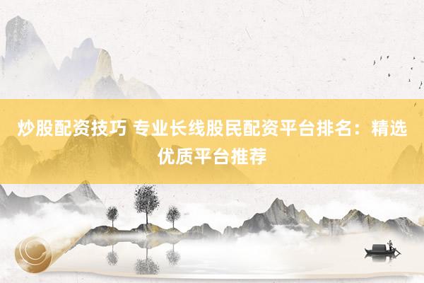 炒股配资技巧 专业长线股民配资平台排名：精选优质平台推荐
