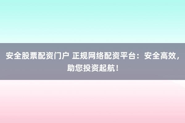 安全股票配资门户 正规网络配资平台：安全高效，助您投资起航！