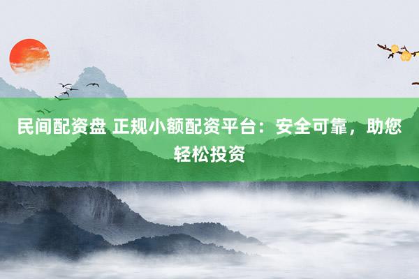 民间配资盘 正规小额配资平台：安全可靠，助您轻松投资
