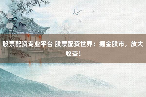 股票配资专业平台 股票配资世界：掘金股市，放大收益！