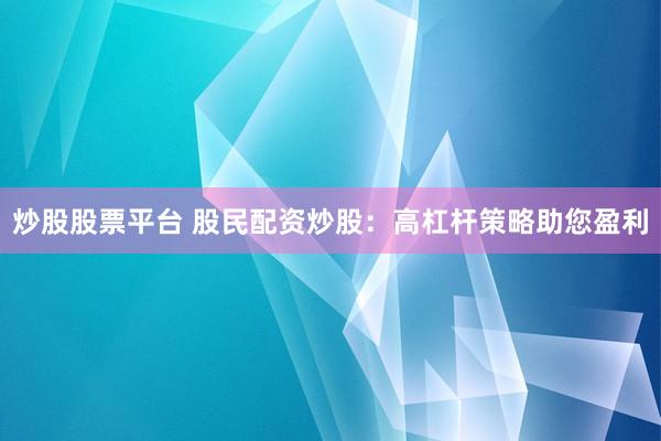 炒股股票平台 股民配资炒股：高杠杆策略助您盈利