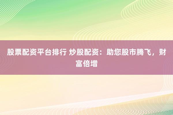 股票配资平台排行 炒股配资：助您股市腾飞，财富倍增