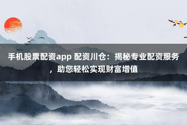 手机股票配资app 配资川仓:揭秘专业配资服务,助您轻松实现财富增值