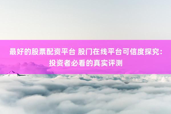 最好的股票配资平台 股门在线平台可信度探究：投资者必看的真实评测