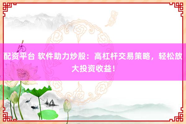 配资平台 软件助力炒股：高杠杆交易策略，轻松放大投资收益！
