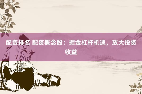 配资排名 配资概念股：掘金杠杆机遇，放大投资收益