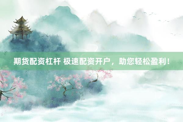 期货配资杠杆 极速配资开户，助您轻松盈利！