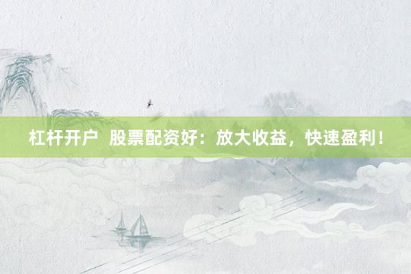 杠杆开户 股票配资好:放大收益,快速盈利!