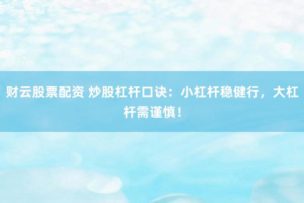财云股票配资 炒股杠杆口诀:小杠杆稳健行,大杠杆需谨慎!