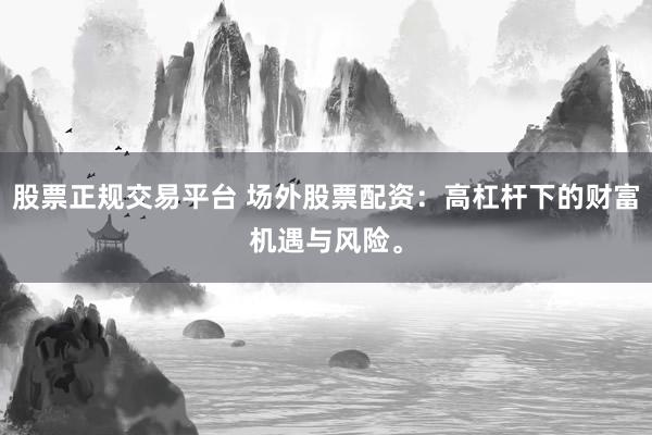 股票正规交易平台 场外股票配资:高杠杆下的财富机遇与风险。