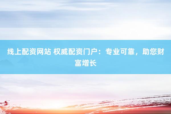 线上配资网站 权威配资门户：专业可靠，助您财富增长
