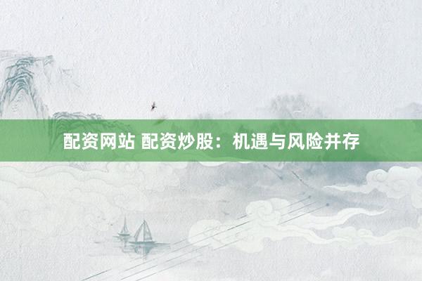 配资网站 配资炒股：机遇与风险并存