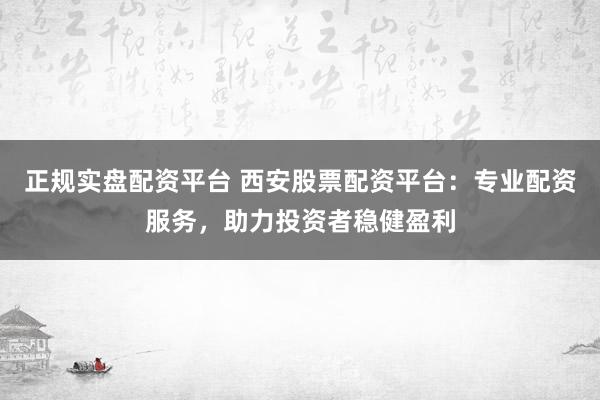 正规实盘配资平台 西安股票配资平台：专业配资服务，助力投资者稳健盈利
