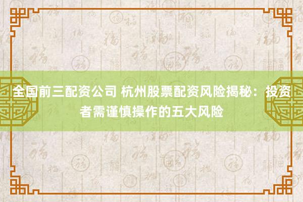 全国前三配资公司 杭州股票配资风险揭秘：投资者需谨慎操作的五大风险