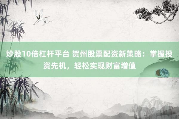 炒股10倍杠杆平台 贺州股票配资新策略：掌握投资先机，轻松实现财富增值