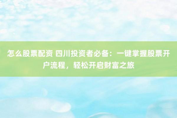 怎么股票配资 四川投资者必备：一键掌握股票开户流程，轻松开启财富之旅