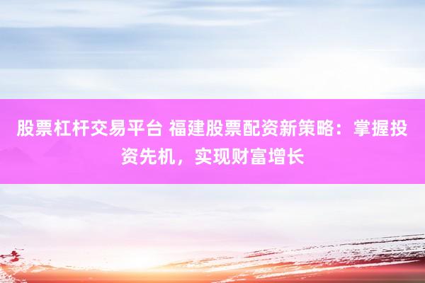 股票杠杆交易平台 福建股票配资新策略：掌握投资先机，实现财富增长