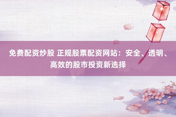 免费配资炒股 正规股票配资网站：安全、透明、高效的股市投资新选择