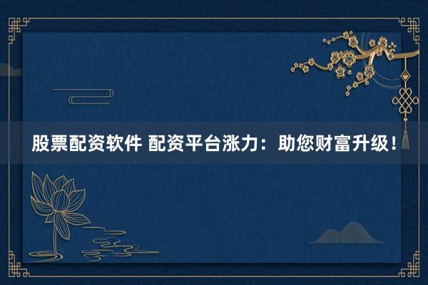 股票配资软件 配资平台涨力：助您财富升级！