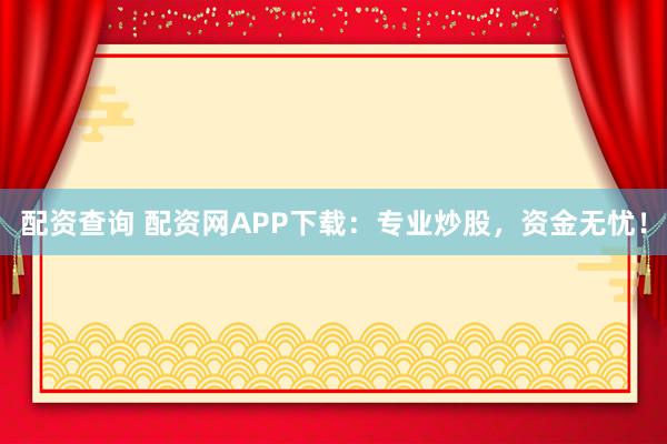 配资查询 配资网APP下载：专业炒股，资金无忧！