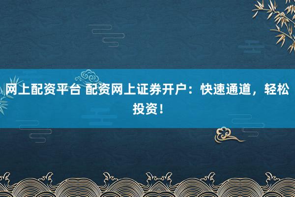 网上配资平台 配资网上证券开户：快速通道，轻松投资！