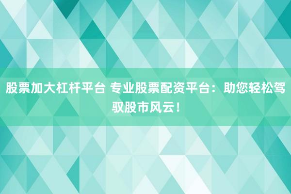 股票加大杠杆平台 专业股票配资平台:助您轻松驾驭股市风云!