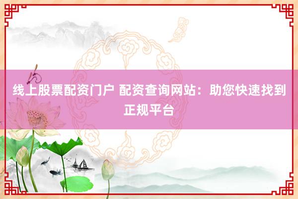 线上股票配资门户 配资查询网站：助您快速找到正规平台