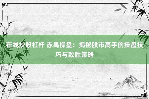 在线炒股杠杆 赤禹操盘：揭秘股市高手的操盘技巧与致胜策略