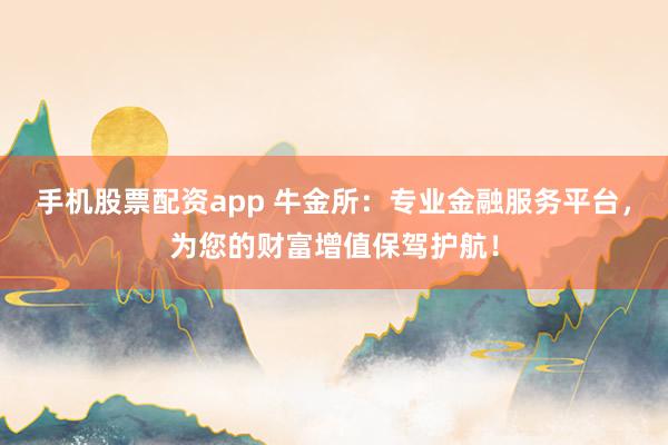 手机股票配资app 牛金所:专业金融服务平台,为您的财富增值保驾护航!