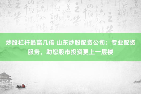 炒股杠杆最高几倍 山东炒股配资公司：专业配资服务，助您股市投资更上一层楼