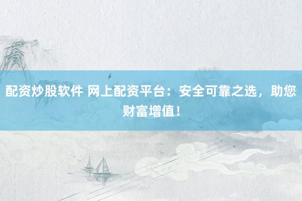 配资炒股软件 网上配资平台：安全可靠之选，助您财富增值！