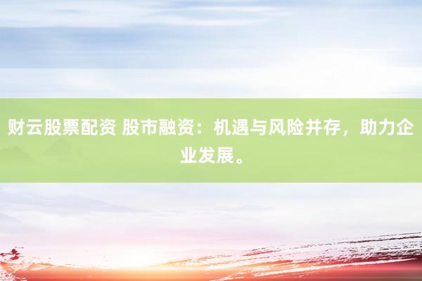 财云股票配资 股市融资：机遇与风险并存，助力企业发展。