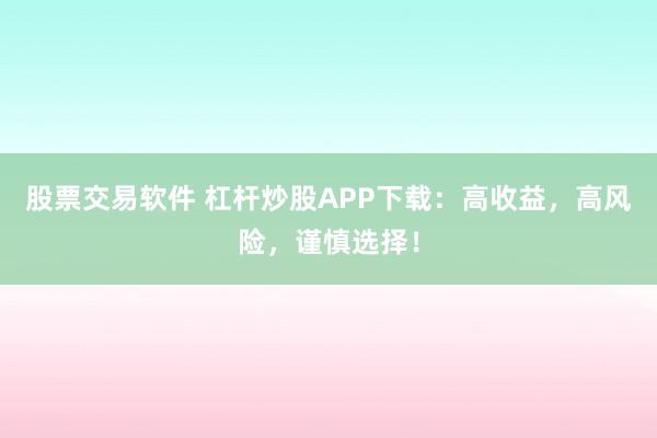 股票交易软件 杠杆炒股APP下载：高收益，高风险，谨慎选择！