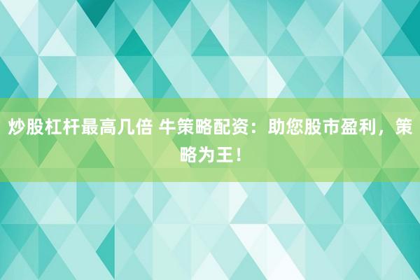 炒股杠杆最高几倍 牛策略配资：助您股市盈利，策略为王！