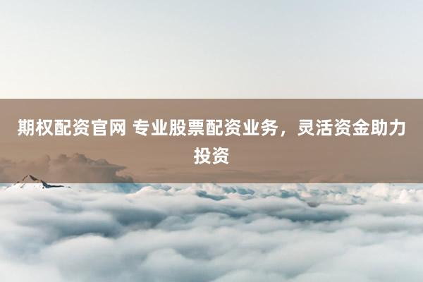 期权配资官网 专业股票配资业务，灵活资金助力投资