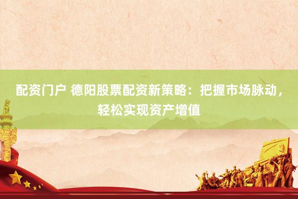 配资门户 德阳股票配资新策略：把握市场脉动，轻松实现资产增值