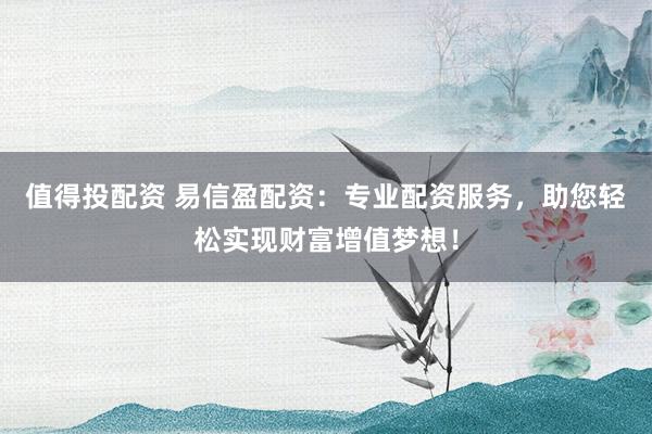 值得投配资 易信盈配资：专业配资服务，助您轻松实现财富增值梦想！